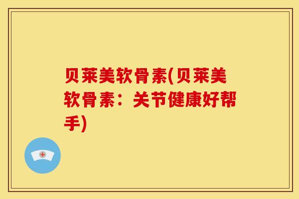 贝莱美软骨素(贝莱美软骨素：关节健康好帮手)