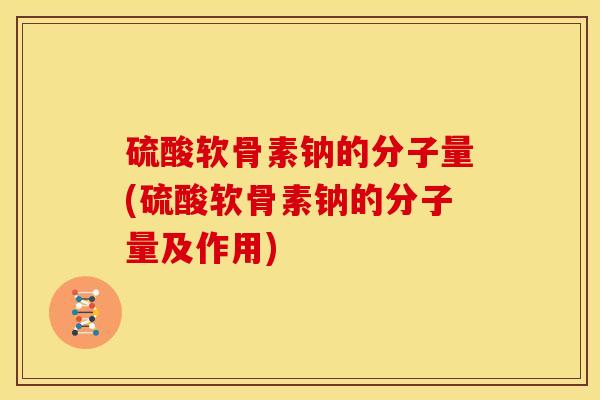 硫酸软骨素钠的分子量(硫酸软骨素钠的分子量及作用)
