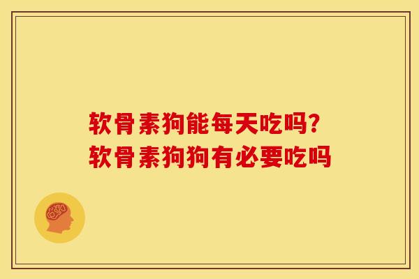 软骨素狗能每天吃吗？软骨素狗狗有必要吃吗