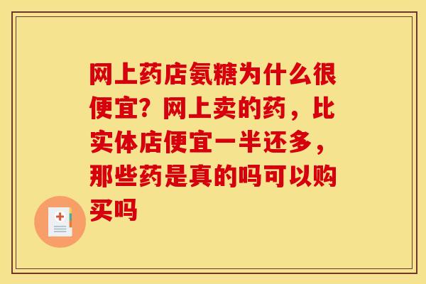 网上药店氨糖为什么很便宜？网上卖的药，比实体店便宜一半还多，那些药是真的吗可以购买吗