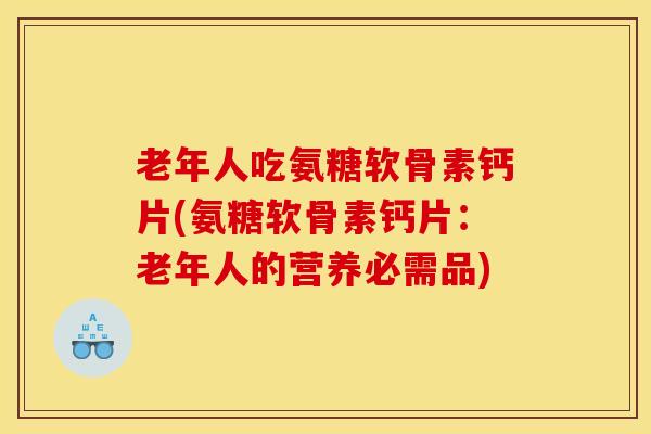 老年人吃氨糖软骨素钙片(氨糖软骨素钙片：老年人的营养必需品)