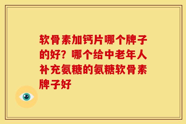 软骨素加钙片哪个牌子的好？哪个给中老年人补充氨糖的氨糖软骨素牌子好