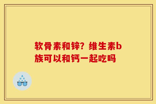 软骨素和锌？维生素b族可以和钙一起吃吗