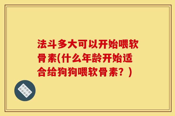 法斗多大可以开始喂软骨素(什么年龄开始适合给狗狗喂软骨素？)
