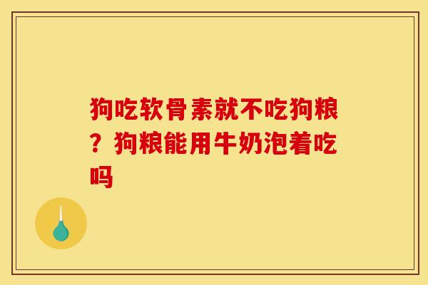 狗吃软骨素就不吃狗粮？狗粮能用牛奶泡着吃吗