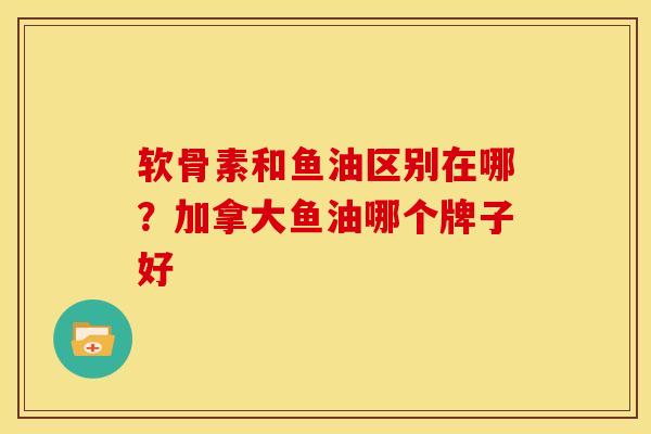 软骨素和鱼油区别在哪？加拿大鱼油哪个牌子好