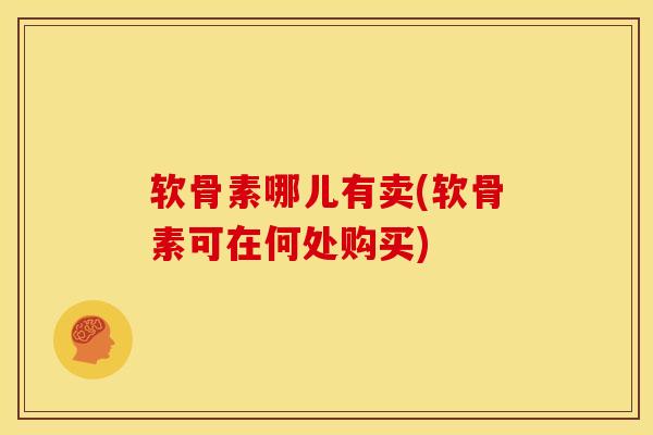 软骨素哪儿有卖(软骨素可在何处购买)