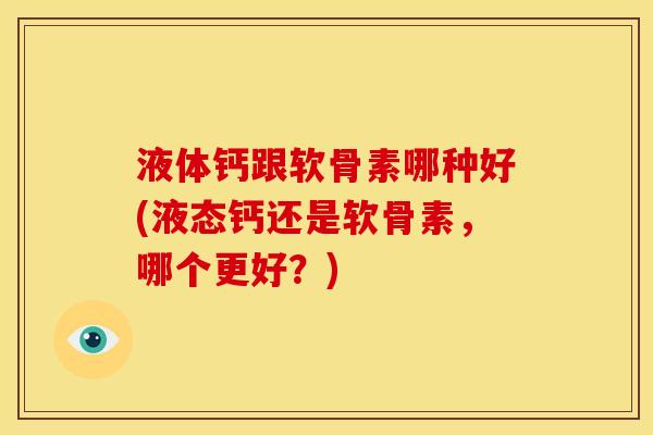 液体钙跟软骨素哪种好(液态钙还是软骨素，哪个更好？)