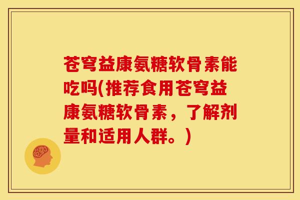 苍穹益康氨糖软骨素能吃吗(推荐食用苍穹益康氨糖软骨素，了解剂量和适用人群。)