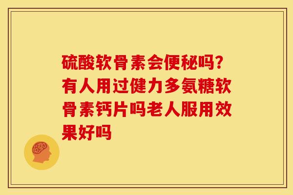 硫酸软骨素会吗？有人用过健力多氨糖软骨素钙片吗老人服用效果好吗