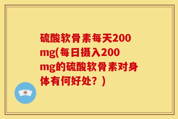 硫酸软骨素每天200mg(每日摄入200mg的硫酸软骨素对身体有何好处?) 硫酸软骨素每天200mg(每日摄入200mg的硫酸软骨素对身体有何好处?)