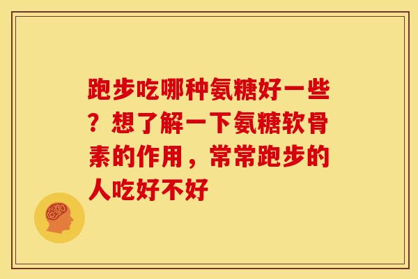 跑步吃哪种氨糖好一些？想了解一下氨糖软骨素的作用，常常跑步的人吃好不好
