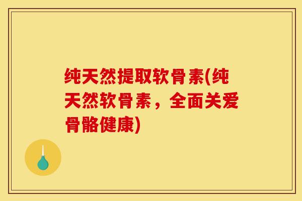 纯天然提取软骨素(纯天然软骨素，全面关爱骨骼健康)