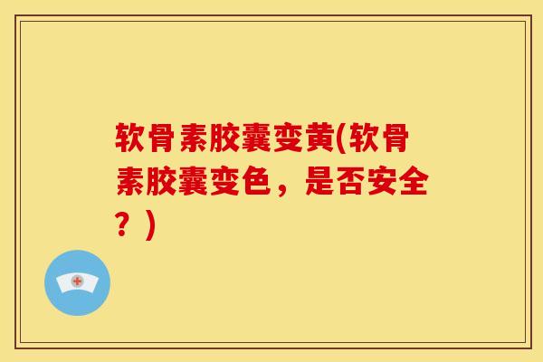 软骨素胶囊变黄(软骨素胶囊变色，是否安全？)