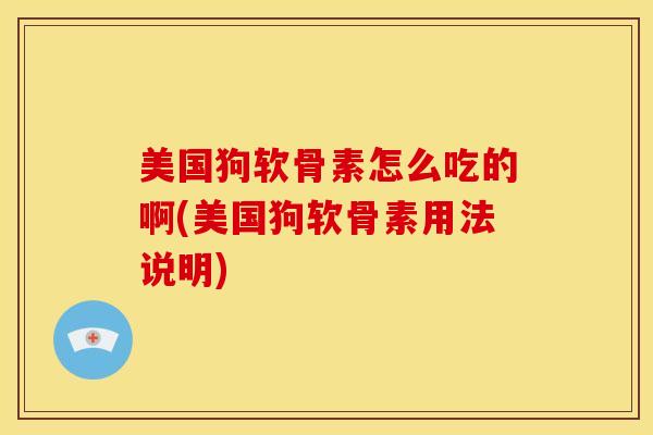 美国狗软骨素怎么吃的啊(美国狗软骨素用法说明)