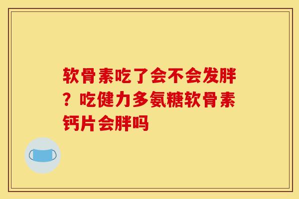 软骨素吃了会不会发胖？吃健力多氨糖软骨素钙片会胖吗