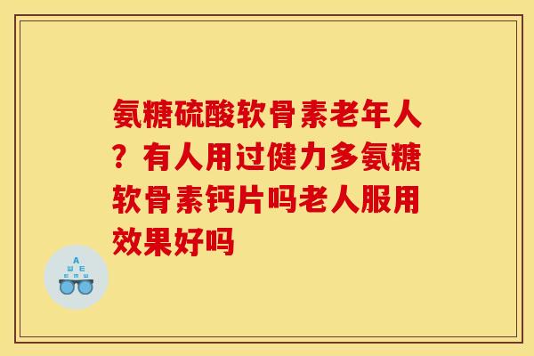 氨糖硫酸软骨素老年人？有人用过健力多氨糖软骨素钙片吗老人服用效果好吗