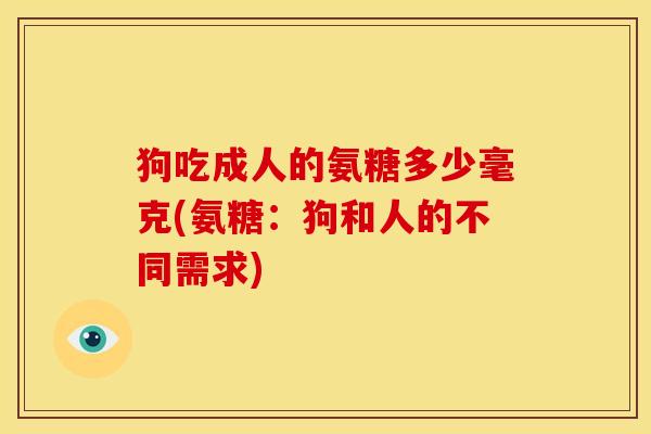 狗吃成人的氨糖多少毫克(氨糖：狗和人的不同需求)