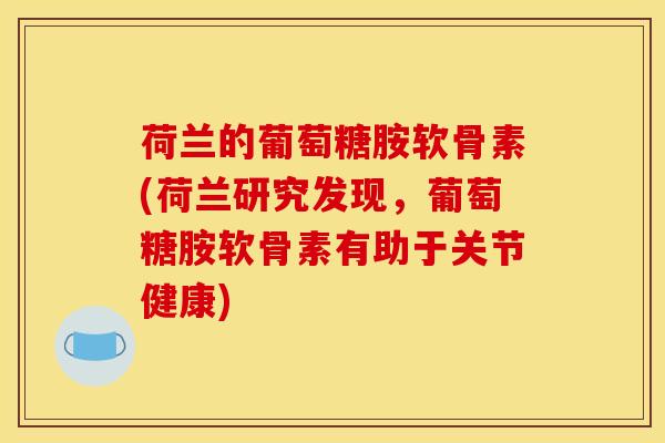 荷兰的葡萄糖胺软骨素(荷兰研究发现，葡萄糖胺软骨素有助于关节健康)