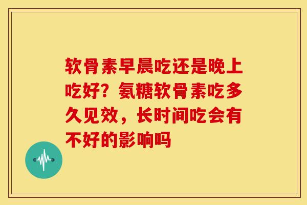 软骨素早晨吃还是晚上吃好？氨糖软骨素吃多久见效，长时间吃会有不好的影响吗