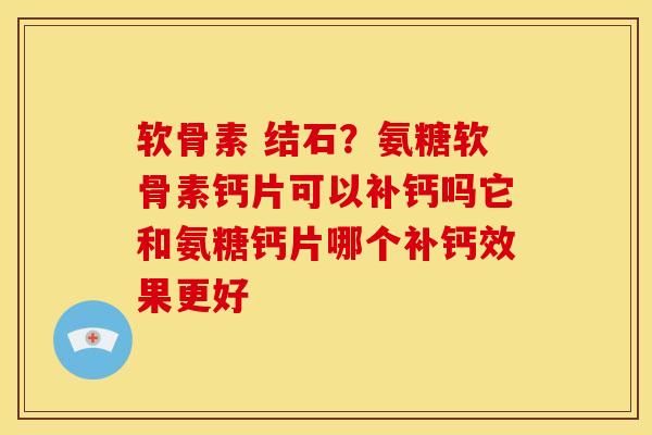 软骨素 结石？氨糖软骨素钙片可以补钙吗它和氨糖钙片哪个补钙效果更好