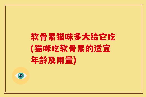软骨素猫咪多大给它吃(猫咪吃软骨素的适宜年龄及用量)