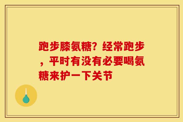 跑步膝氨糖？经常跑步，平时有没有必要喝氨糖来护一下关节