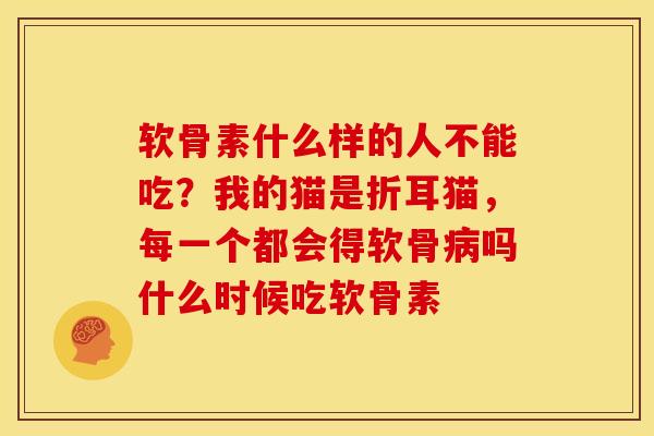 软骨素什么样的人不能吃？我的猫是折耳猫，每一个都会得软骨病吗什么时候吃软骨素