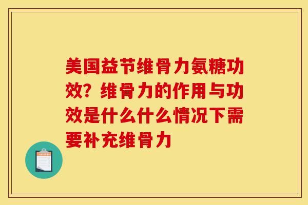 美国益节维骨力氨糖功效？维骨力的作用与功效是什么什么情况下需要补充维骨力
