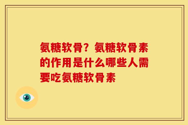 氨糖软骨？氨糖软骨素的作用是什么哪些人需要吃氨糖软骨素