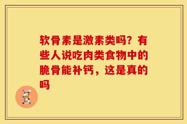 软骨素是激素类吗？有些人说吃肉类食物中的脆骨能补钙，这是真的吗