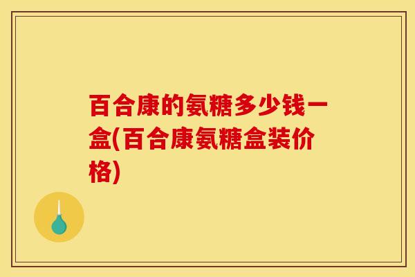 百合康的氨糖多少钱一盒(百合康氨糖盒装价格)