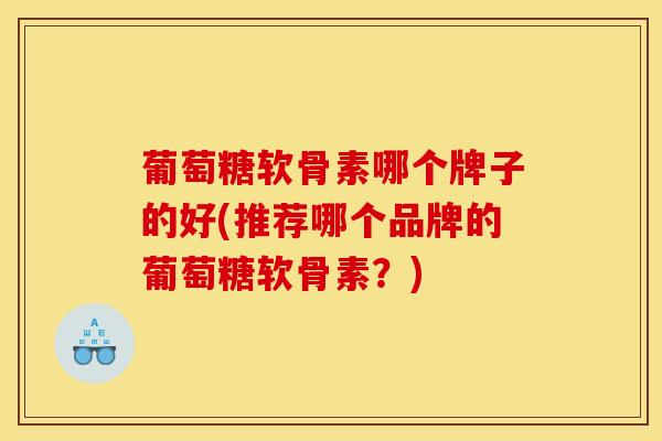葡萄糖软骨素哪个牌子的好(推荐哪个品牌的葡萄糖软骨素？)