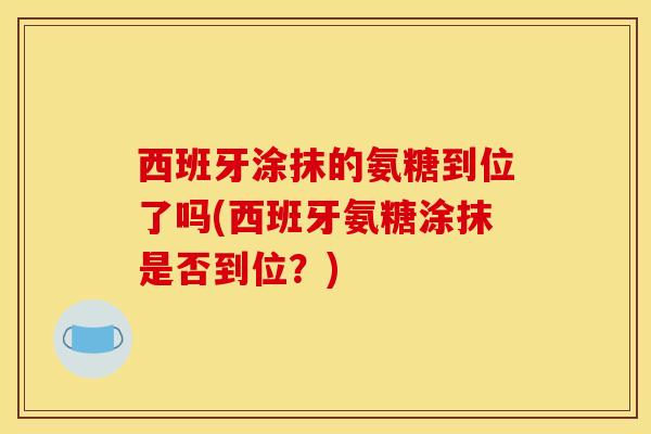 西班牙涂抹的氨糖到位了吗(西班牙氨糖涂抹是否到位？)