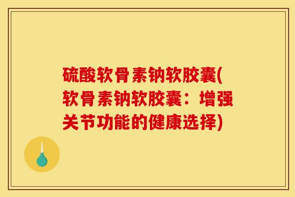 硫酸软骨素钠软胶囊(软骨素钠软胶囊：增强关节功能的健康选择)