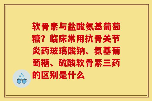 软骨素与盐酸氨基葡萄糖?临床常用抗骨药玻璃酸钠、氨基葡萄糖、硫酸软骨素三药的区别是什么 软骨素与盐酸氨基葡萄糖?临床常用抗骨药玻璃酸钠、氨基葡萄糖、硫酸软骨素三药的区别是什么