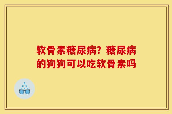 软骨素糖尿病？糖尿病的狗狗可以吃软骨素吗