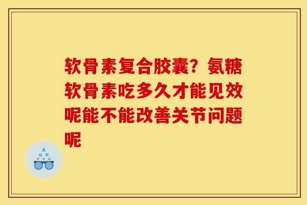 软骨素复合胶囊？氨糖软骨素吃多久才能见效呢能不能改善关节问题呢