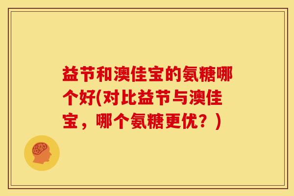 益节和澳佳宝的氨糖哪个好(对比益节与澳佳宝,哪个氨糖更优?) 益节和澳佳宝的氨糖哪个好(对比益节与澳佳宝,哪个氨糖更优?)