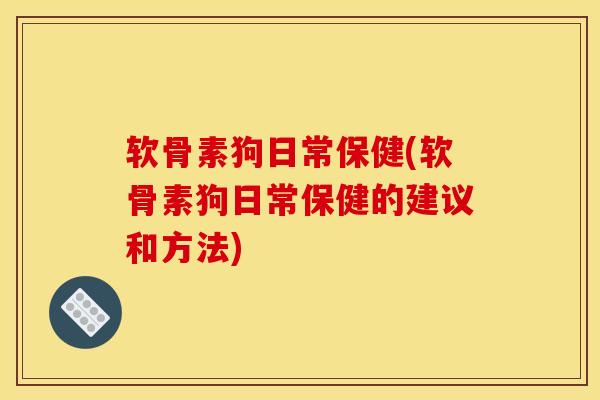 软骨素狗日常保健(软骨素狗日常保健的建议和方法)