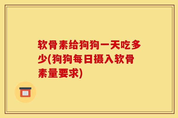 软骨素给狗狗一天吃多少(狗狗每日摄入软骨素量要求)