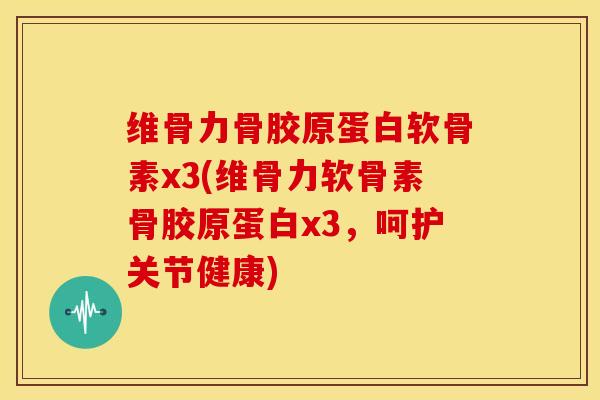 维骨力骨胶原蛋白软骨素x3(维骨力软骨素骨胶原蛋白x3，呵护关节健康)