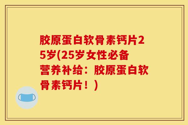胶原蛋白软骨素钙片25岁(25岁女性必备营养补给：胶原蛋白软骨素钙片！)