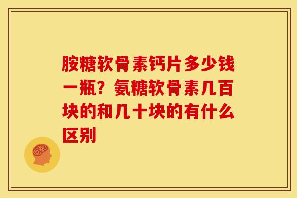 胺糖软骨素钙片多少钱一瓶?氨糖软骨素几百块的和几十块的有什么区别 胺糖软骨素钙片多少钱一瓶?氨糖软骨素几百块的和几十块的有什么区别