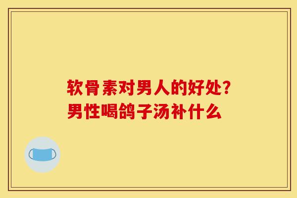 软骨素对男人的好处？男性喝鸽子汤补什么