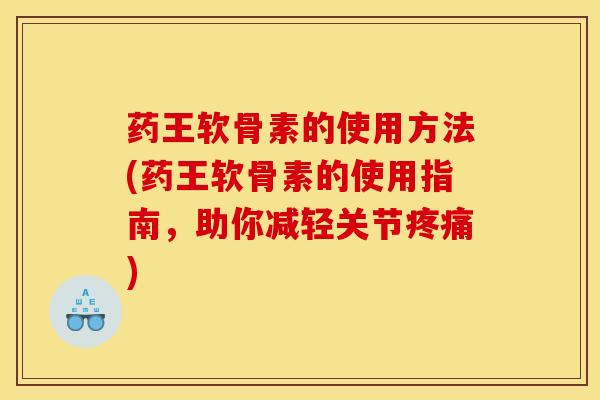 药王软骨素的使用方法(药王软骨素的使用指南，助你减轻关节疼痛)