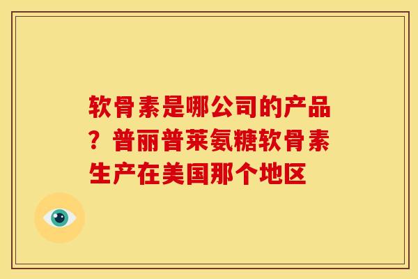 软骨素是哪公司的产品？普丽普莱氨糖软骨素生产在美国那个地区