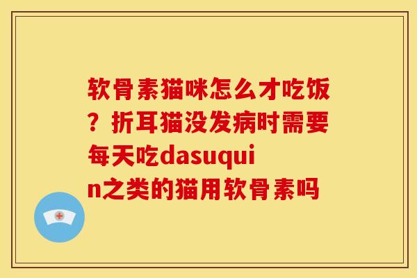 软骨素猫咪怎么才吃饭？折耳猫没发病时需要每天吃dasuquin之类的猫用软骨素吗