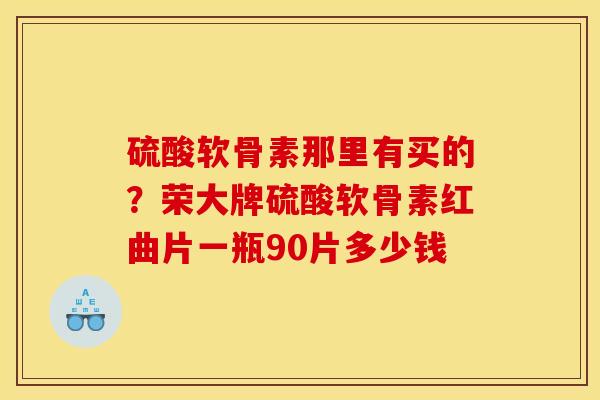 硫酸软骨素那里有买的？荣大牌硫酸软骨素红曲片一瓶90片多少钱