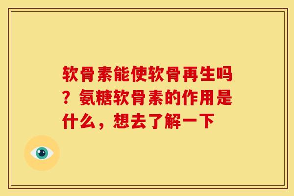 软骨素能使软骨再生吗？氨糖软骨素的作用是什么，想去了解一下